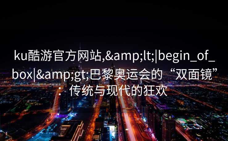 ku酷游官方网站,&lt;|begin_of_box|&gt;巴黎奥运会的“双面镜”：传统与现代的狂欢  