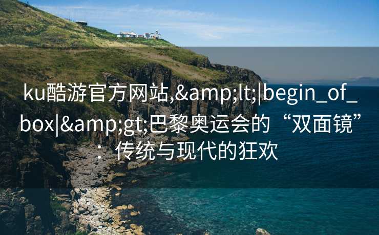 ku酷游官方网站,&lt;|begin_of_box|&gt;巴黎奥运会的“双面镜”：传统与现代的狂欢  