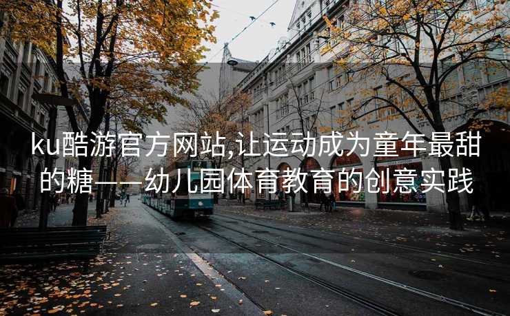 ku酷游官方网站,让运动成为童年最甜的糖——幼儿园体育教育的创意实践