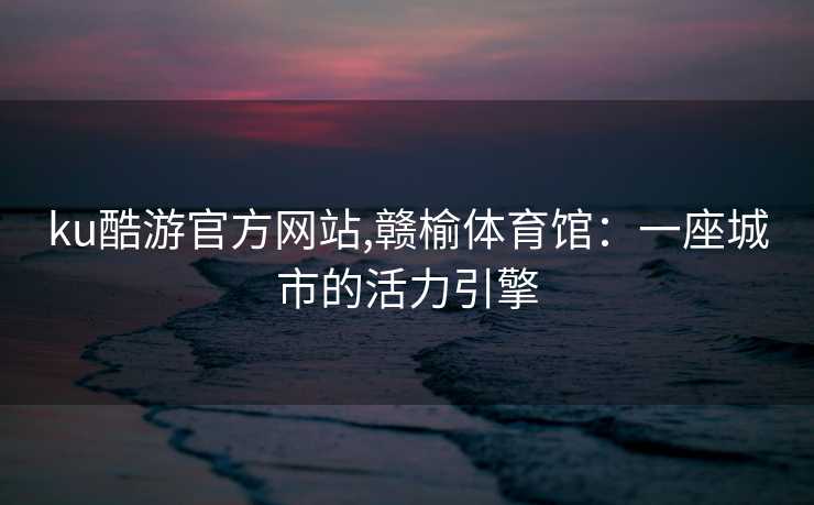 ku酷游官方网站,赣榆体育馆：一座城市的活力引擎