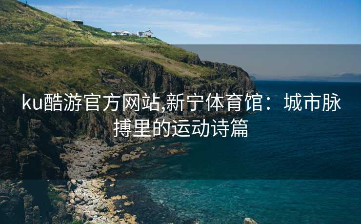 ku酷游官方网站,新宁体育馆：城市脉搏里的运动诗篇