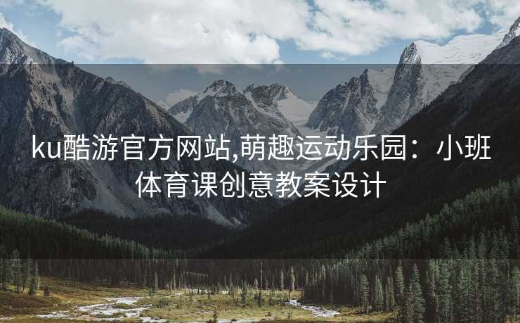 ku酷游官方网站,萌趣运动乐园：小班体育课创意教案设计