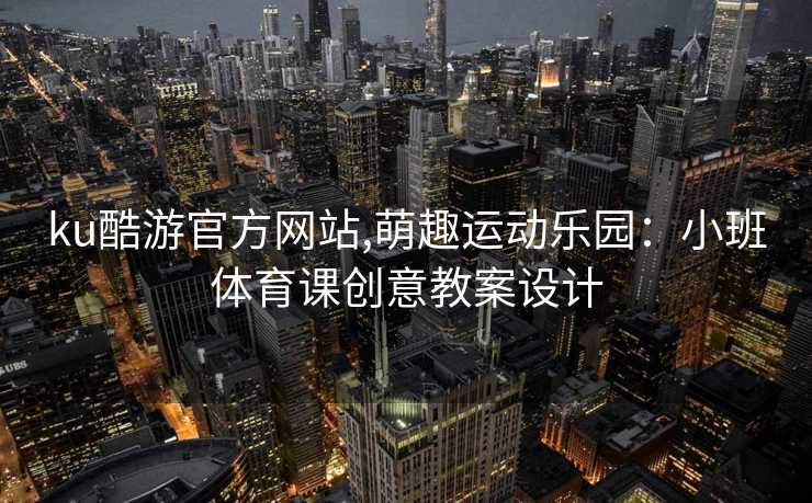 ku酷游官方网站,萌趣运动乐园：小班体育课创意教案设计