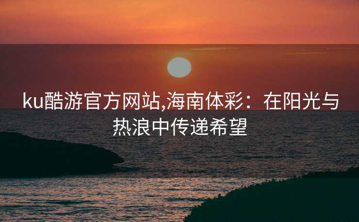 ku酷游官方网站,海南体彩：在阳光与热浪中传递希望
