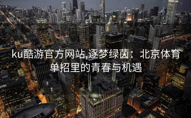 ku酷游官方网站,逐梦绿茵：北京体育单招里的青春与机遇