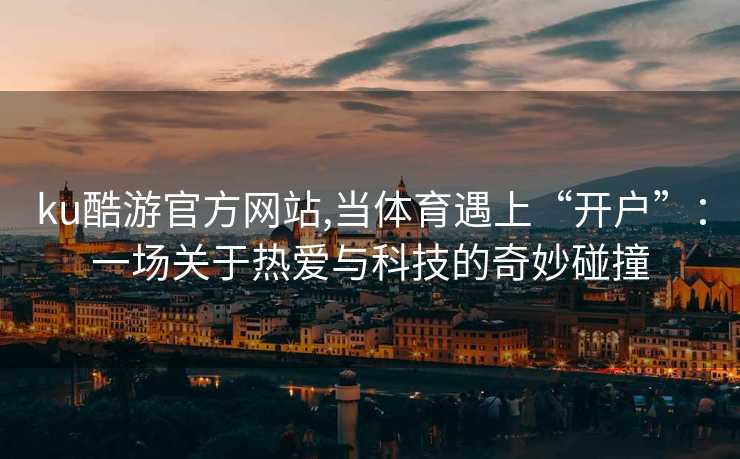 ku酷游官方网站,当体育遇上“开户”：一场关于热爱与科技的奇妙碰撞