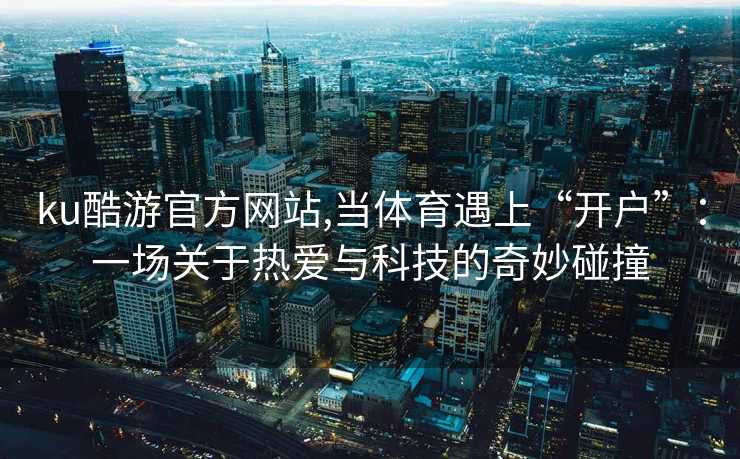ku酷游官方网站,当体育遇上“开户”：一场关于热爱与科技的奇妙碰撞