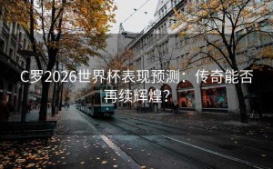 C罗2026世界杯表现预测：传奇能否再续辉煌？