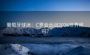 葡萄牙球迷：C罗会出战2026世界杯吗？