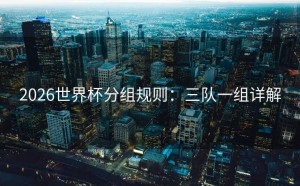 2026世界杯分组规则：三队一组详解