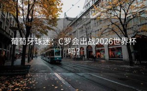 葡萄牙球迷：C罗会出战2026世界杯吗？
