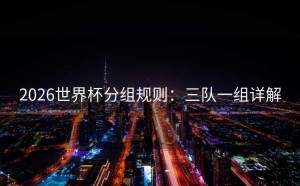 2026世界杯分组规则：三队一组详解