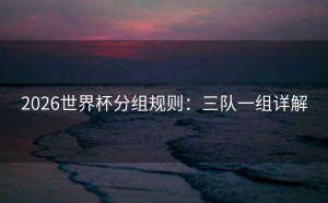 2026世界杯分组规则：三队一组详解