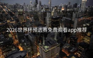 2026世界杯预选赛免费观看app推荐