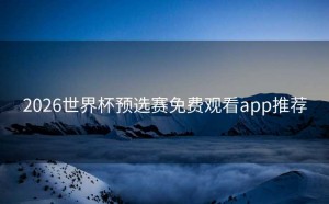 2026世界杯预选赛免费观看app推荐