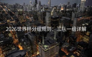 2026世界杯分组规则：三队一组详解