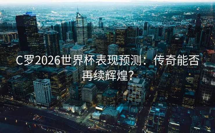 C罗2026世界杯表现预测:传奇能否再续辉煌? C罗2026世界杯表现预测:传奇能否再续辉煌?