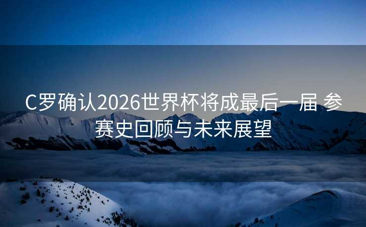 C罗确认2026世界杯将成最后一届 参赛史回顾与未来展望 C罗确认2026世界杯将成最后一届 参赛史回顾与未来展望