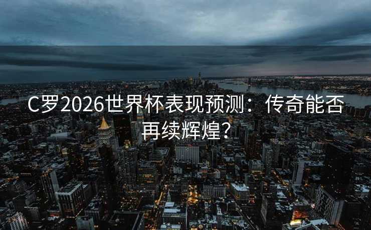 C罗2026世界杯表现预测:传奇能否再续辉煌? C罗2026世界杯表现预测:传奇能否再续辉煌?
