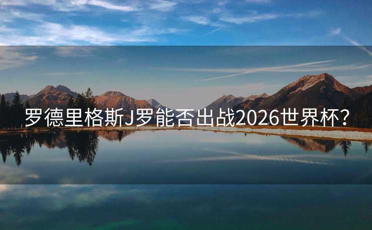 罗德里格斯J罗能否出战2026世界杯? 罗德里格斯J罗能否出战2026世界杯?