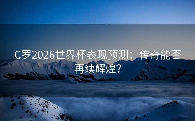 C罗2026世界杯表现预测:传奇能否再续辉煌? C罗2026世界杯表现预测:传奇能否再续辉煌?