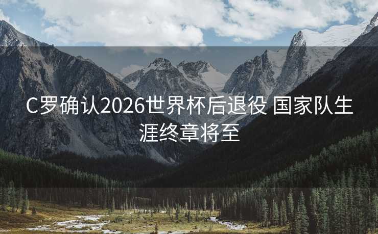 C罗确认2026世界杯后退役 国家队生涯终章将至