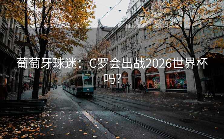 葡萄牙球迷：C罗会出战2026世界杯吗？