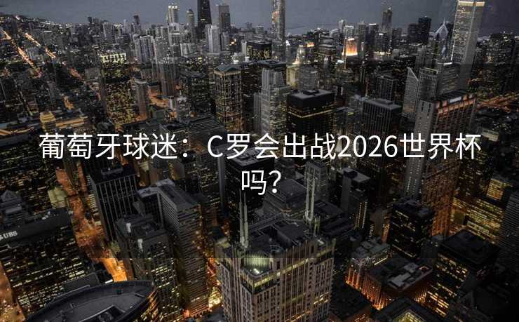 葡萄牙球迷：C罗会出战2026世界杯吗？