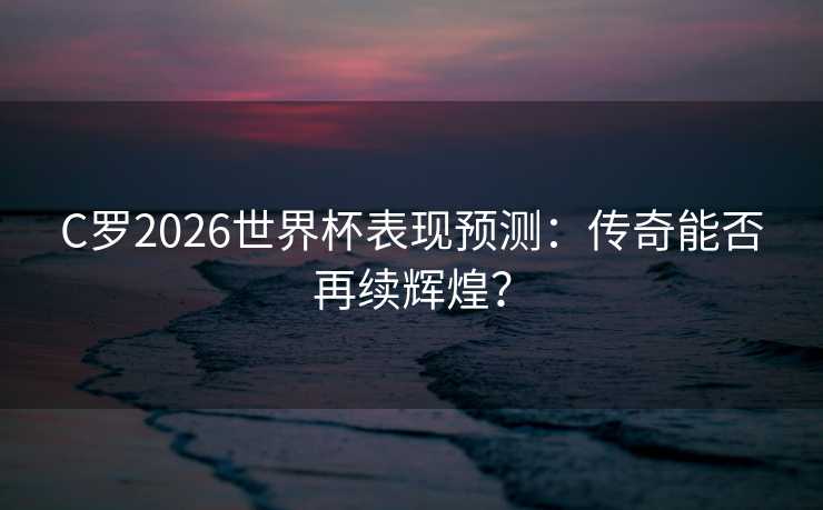 C罗2026世界杯表现预测:传奇能否再续辉煌? C罗2026世界杯表现预测:传奇能否再续辉煌?