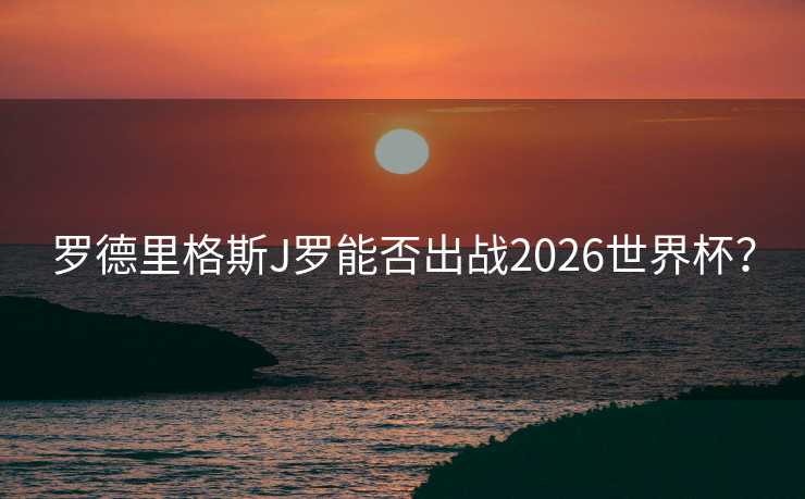 罗德里格斯J罗能否出战2026世界杯？