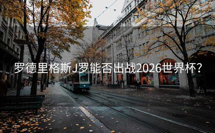 罗德里格斯J罗能否出战2026世界杯？