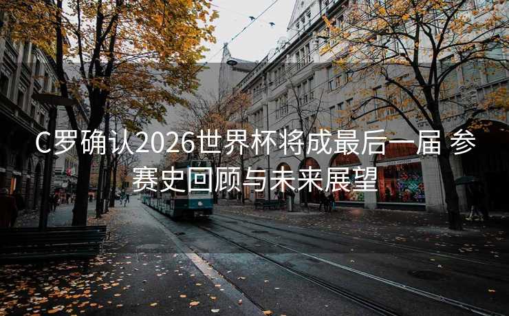 C罗确认2026世界杯将成最后一届 参赛史回顾与未来展望 C罗确认2026世界杯将成最后一届 参赛史回顾与未来展望