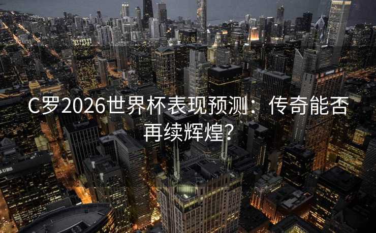 C罗2026世界杯表现预测:传奇能否再续辉煌? C罗2026世界杯表现预测:传奇能否再续辉煌?