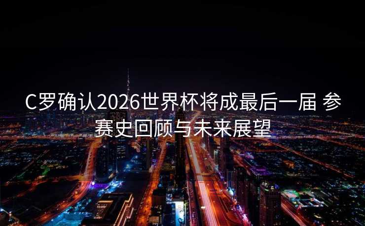 C罗确认2026世界杯将成最后一届 参赛史回顾与未来展望 C罗确认2026世界杯将成最后一届 参赛史回顾与未来展望