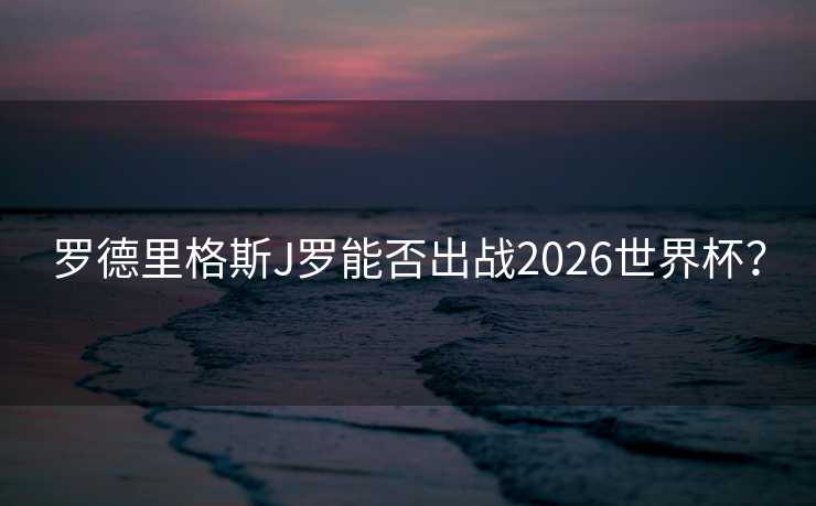 罗德里格斯J罗能否出战2026世界杯？