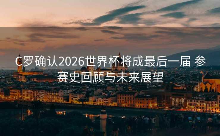 C罗确认2026世界杯将成最后一届 参赛史回顾与未来展望 C罗确认2026世界杯将成最后一届 参赛史回顾与未来展望