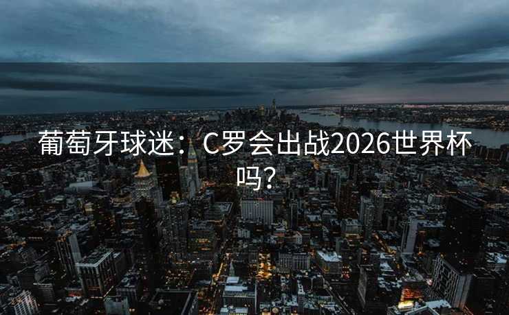 葡萄牙球迷：C罗会出战2026世界杯吗？