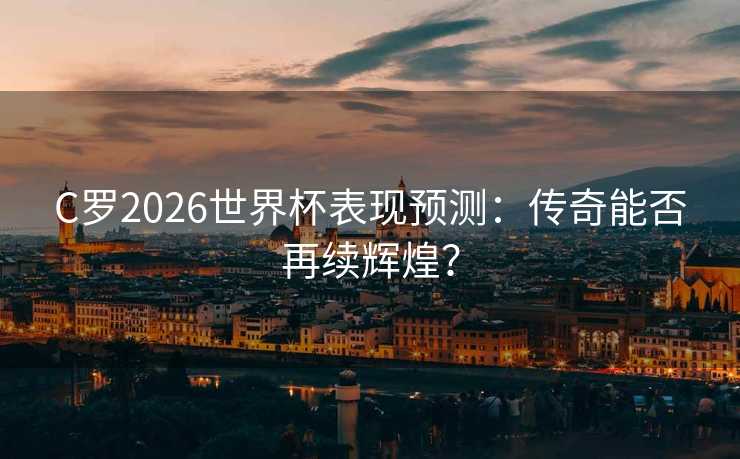 C罗2026世界杯表现预测:传奇能否再续辉煌? C罗2026世界杯表现预测:传奇能否再续辉煌?