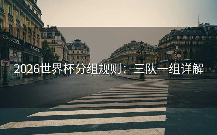 2026世界杯分组规则:三队一组详解 2026世界杯分组规则:三队一组详解