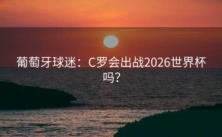 葡萄牙球迷：C罗会出战2026世界杯吗？