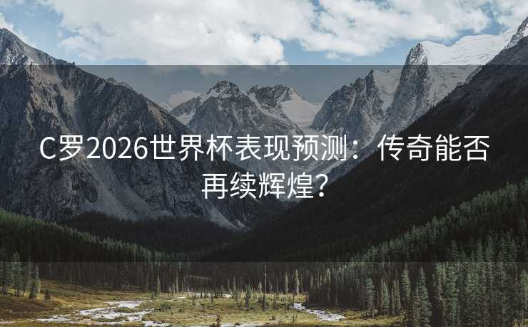 C罗2026世界杯表现预测:传奇能否再续辉煌? C罗2026世界杯表现预测:传奇能否再续辉煌?