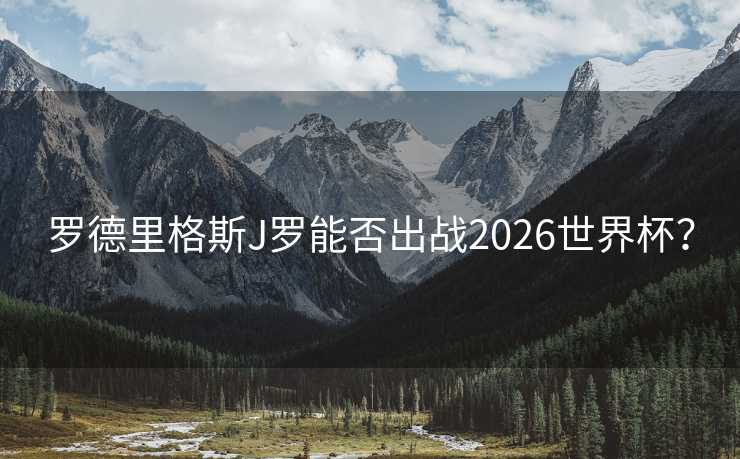 罗德里格斯J罗能否出战2026世界杯？