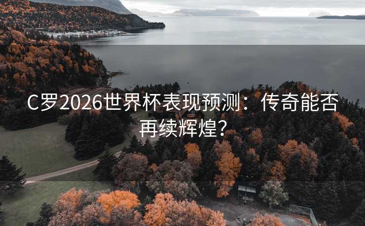 C罗2026世界杯表现预测：传奇能否再续辉煌？