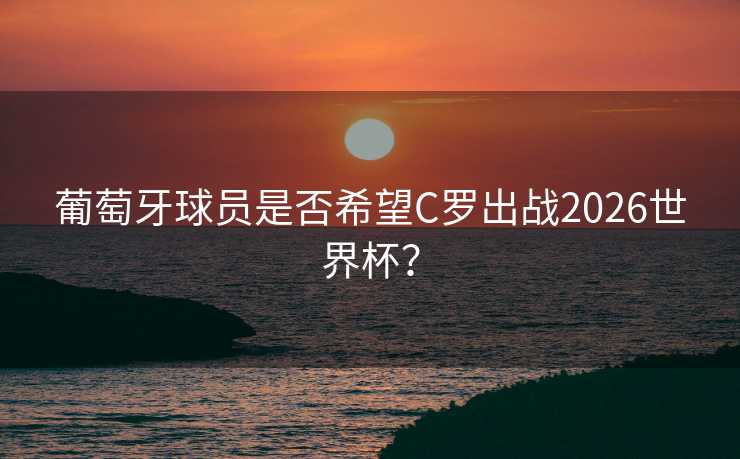 葡萄牙球员是否希望C罗出战2026世界杯? 葡萄牙球员是否希望C罗出战2026世界杯?