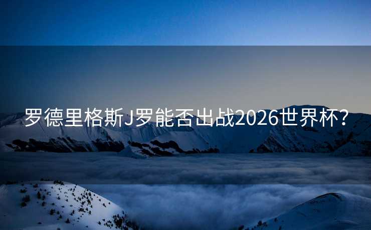 罗德里格斯J罗能否出战2026世界杯？