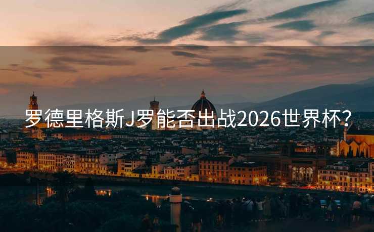 罗德里格斯J罗能否出战2026世界杯？
