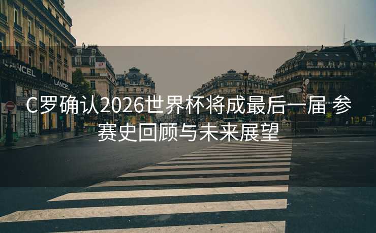 C罗确认2026世界杯将成最后一届 参赛史回顾与未来展望 C罗确认2026世界杯将成最后一届 参赛史回顾与未来展望