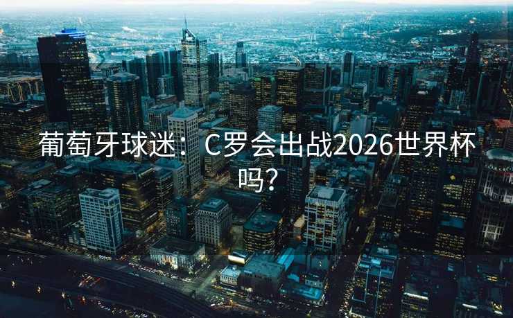 葡萄牙球迷:C罗会出战2026世界杯吗? 葡萄牙球迷:C罗会出战2026世界杯吗?