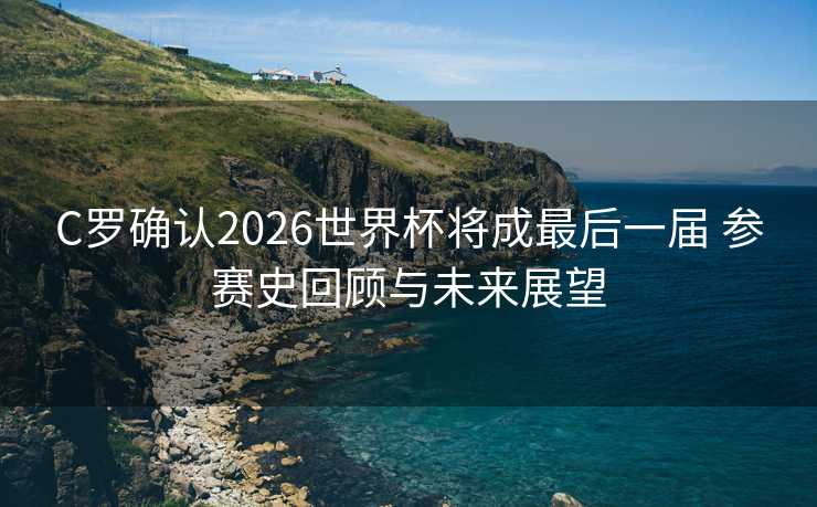 C罗确认2026世界杯将成最后一届 参赛史回顾与未来展望 C罗确认2026世界杯将成最后一届 参赛史回顾与未来展望