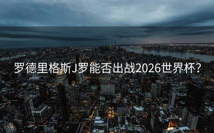罗德里格斯J罗能否出战2026世界杯？